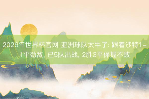 2026年世界杯官网 亚洲球队太牛了: 跟着沙特1-1平劲敌， 已5队出战， 2胜3平保握不败