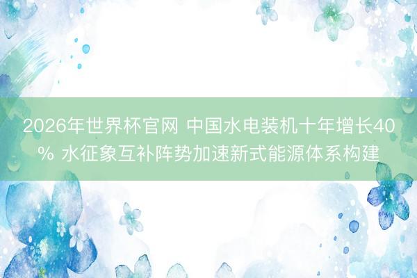 2026年世界杯官网 中国水电装机十年增长40% 水征象互补阵势加速新式能源体系构建