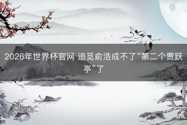 2026年世界杯官网 追觅俞浩成不了“第二个贾跃亭”了