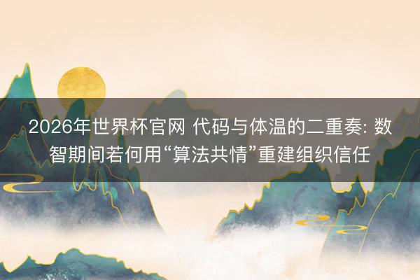 2026年世界杯官网 代码与体温的二重奏: 数智期间若何用“算法共情”重建组织信任