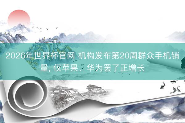 2026年世界杯官网 机构发布第20周群众手机销量, 仅苹果、华为罢了正增长