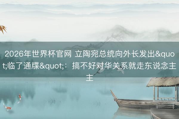 2026年世界杯官网 立陶宛总统向外长发出"临了通牒":搞不好对华关系就走东说念主