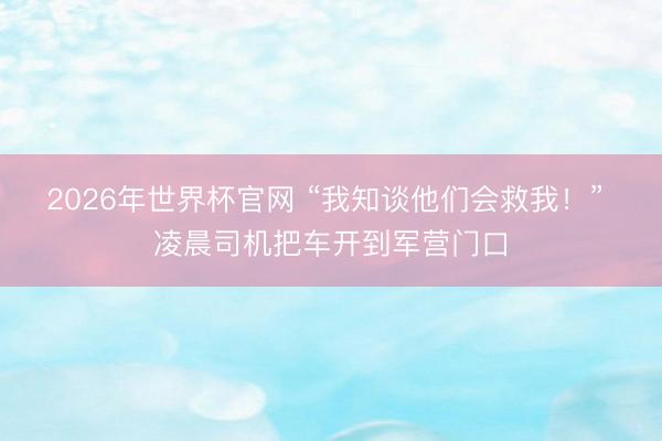 2026年世界杯官网 “我知谈他们会救我!” 凌晨司机把车开到军营门口